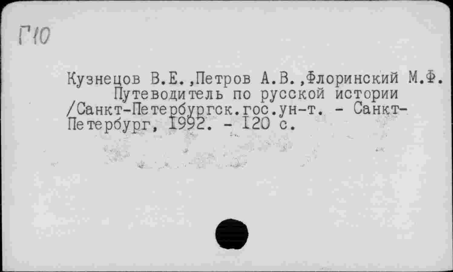 ﻿Кузнецов В.Е..Петров А.В..Флоринский М.Ф.
Путеводитель по русской истории /Санкт’-Петербургск. гос.ун-т. - Санкт-Петербург, 1992. - 120 с.